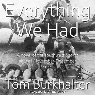 Everything We Had: A Novel of the Southwest Pacific Air War November-December 1941 By Tom Burkhalter, Peter Berkrot (Read by) Cover Image