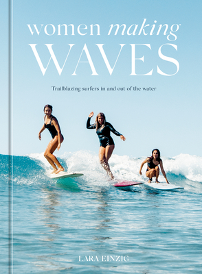 Women Making Waves: Trailblazing Surfers In and Out of the Water By Lara Einzig Cover Image
