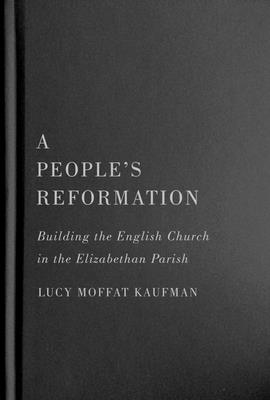 A People’s Reformation: Building the English Church in the Elizabethan Parish (McGill-Queen's Studies in the History of Religion #98) By Lucy Moffat Kaufman Cover Image
