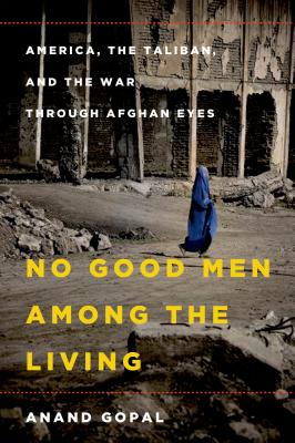 No Good Men Among the Living: America, the Taliban, and the War through Afghan Eyes (American Empire Project)