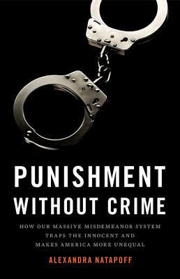 Punishment Without Crime: How Our Massive Misdemeanor System Traps the Innocent and Makes America More Unequal By Alexandra Natapoff Cover Image