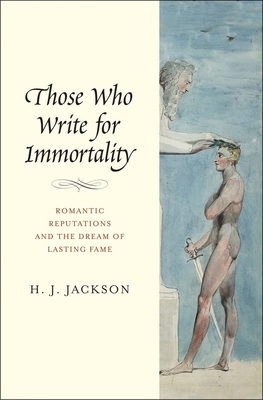 Those Who Write for Immortality: Romantic Reputations and the Dream of Lasting Fame By H. J. Jackson Cover Image
