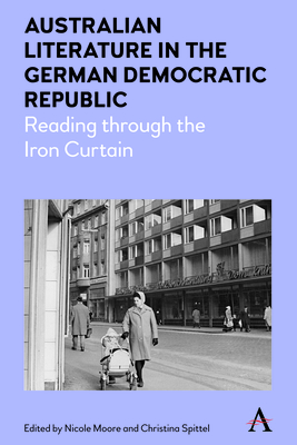 Australian Literature in the German Democratic Republic: Reading Through the Iron Curtain (Anthem Studies in Australian Literature and Culture #1)