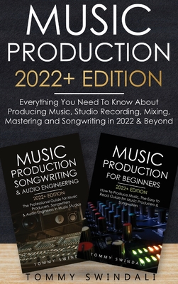 Music Production 2022+ Edition: Everything You Need To Know About Producing Music, Studio Recording, Mixing, Mastering and Songwriting in 2022 & Beyon Cover Image