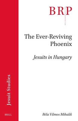 The Ever-Reviving Phoenix: Jesuits in Hungary (Brill Research Perspectives in Humanities and Social Sciences)