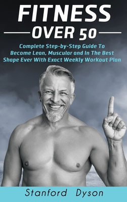 Fitness Over 50: Complete Step-by-Step Guide To Become Lean, Muscular and In The Best Shape Ever With Exact Weekly Workout Plan Cover Image