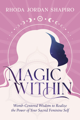 Magic Within: Womb-Centered Wisdom to Realize the Power of Your Sacred Feminine Self By Rhoda Jordan Shapiro Cover Image