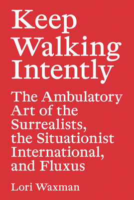 Keep Walking Intently: The Ambulatory Art of the Surrealists, the Situationist International, and Fluxus Cover Image