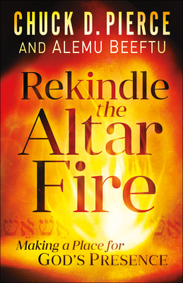 Rekindle the Altar Fire: Making a Place for God's Presence By Chuck D. Pierce, Alemu Beeftu Cover Image