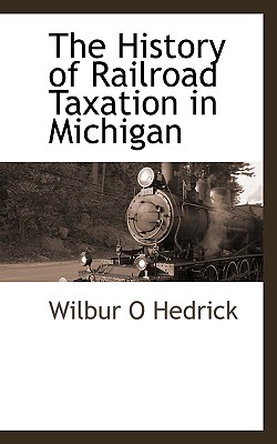 The History of Railroad Taxation in Michigan By Wilbur O. Hedrick Cover Image