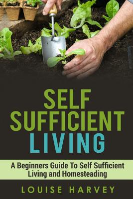 Self Sufficient Living: A Beginners Guide To Self Sufficient Living and Homesteading By Louise Harvey Cover Image