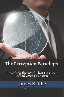 The Perception Paradigm: Revealing the Wool That Has Been Pulled Over Your Eyes By James Riddle Cover Image