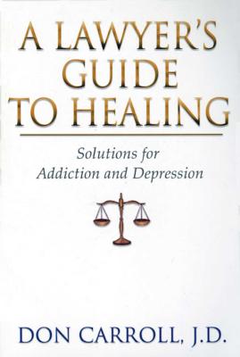 A Lawyers Guide to Healing: Solutions for Addiction and Depression By Don Carroll, J.D. Cover Image
