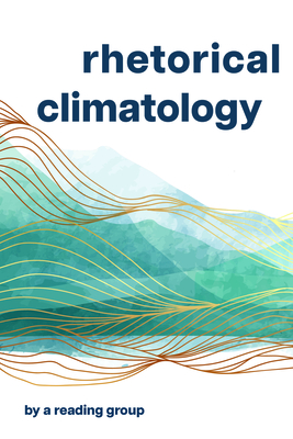 Rhetorical Climatology: By A Reading Group By Chris Ingraham, John Ackerman, Jennifer Lin LeMesurier, Bridie McGreavy, Candace Rai, Nathan Stormer Cover Image