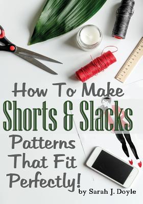How To Make Shorts And Slacks Patterns That Fit Perfectly!: Illustrated Step-By-Step Guide for Easy Pattern Making By Sarah J. Doyle Cover Image