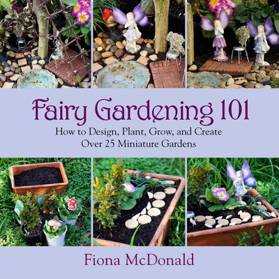 Fairy Gardening 101: How to Design, Plant, Grow, and Create Over 25 Miniature Gardens Cover Image