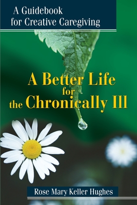 A Better Life for the Chronically Ill: A Guidebook for Creative Caregiving Cover Image