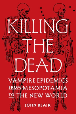 Killing the Dead: Vampire Epidemics from Mesopotamia to the New World By John Blair Cover Image