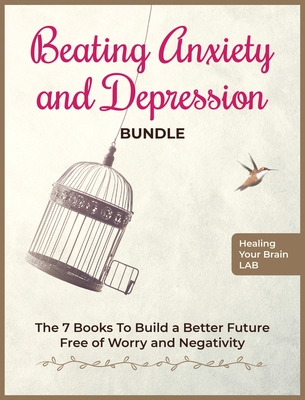 Beating Anxiety and Depression Bundle: The 7 Books To Build a Better Future Free of Worry and Negativity Cover Image