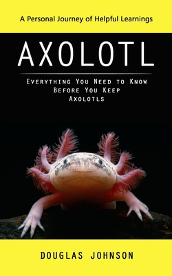 Axolotl: A Personal Journey of Helpful Learnings (Everything You Need to Know Before You Keep Axolotls) Cover Image
