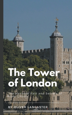 The Tower of London: The Haunted Past and Secrets of Royal Ghosts Cover Image