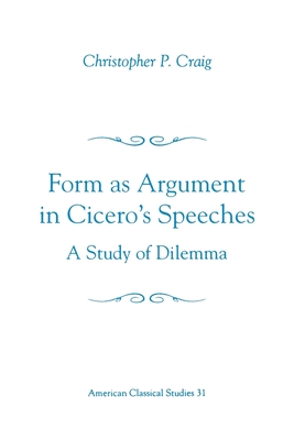 Form as Argument in Cicero's Speeches: A Study of Dilemma (Society for Classical Studies American Classical Studies #31)