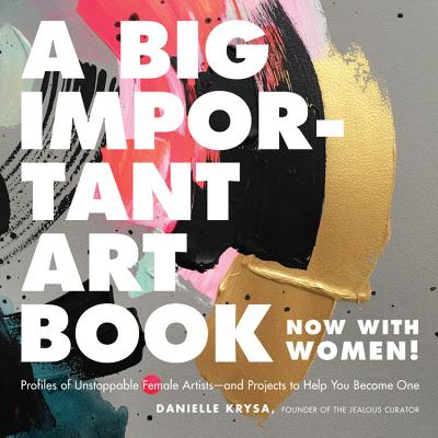 A Big Important Art Book (Now with Women): Profiles of Unstoppable Female Artists--and Projects to Help You Become One By Danielle Krysa Cover Image