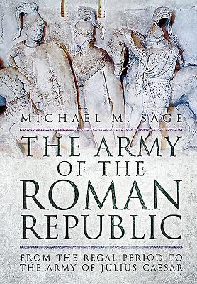 The Army of the Roman Republic: From the Regal Period to the Army of Julius Caesar By Michael Sage Cover Image