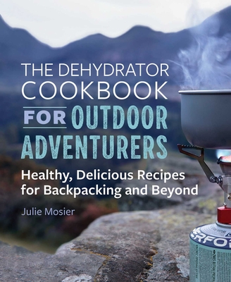The Dehydrator Cookbook for Outdoor Adventurers: Healthy, Delicious Recipes for Backpacking and Beyond By Julie Mosier Cover Image