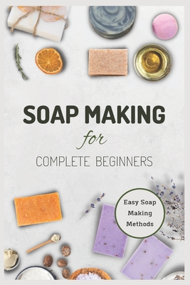 Soap Making for Complete Beginners: Easy Soap Making Methods By Lisa Morales Cover Image