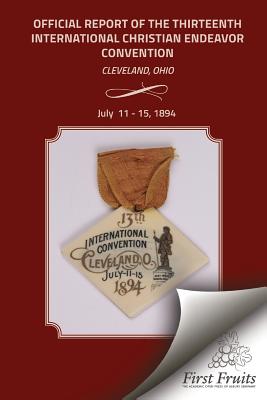 Official Report of the Thirteenth International Christian Endeavor Convention 1894: Held In Saengerfest Hall and Tent Cleveland, Ohio, July 11 - 15, 1 By United Society of Christian Endeavor Cover Image