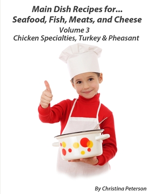 MAIN DISH RECIPES FOR SEAFOOD, FISH, MEATS, AND CHEESE, VOLUME 3, cHCICKEN SPECIALTIES, TURKEY & PHEASANT: 51 Different recipes, 34 chicken, 12 turkey By Christina Peterson Cover Image