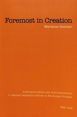 Foremost in Creation: Anthropomorphism and Anthropocentrism in National Geographic Articles on Non-Human Primates By Marianne Sommer Cover Image