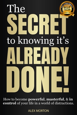 The Secret to Knowing It's Already Done!: How to Become Powerful, Masterful, & in Control of Your Life in a World of Distractions By Alex Morton Cover Image