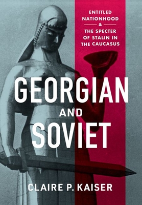Georgian and Soviet: Entitled Nationhood and the Specter of Stalin in the Caucasus By Claire P. Kaiser Cover Image