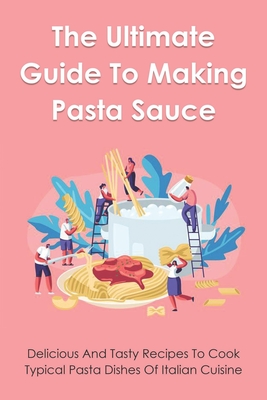 The Ultimate Guide To Making Pasta Sauce: Easy-To-Follow Recipes To Create The Perfect Pasta Dishes: Fresh Ingredients For Making Pasta Tomato Sauce By Antonio Mehserle Cover Image