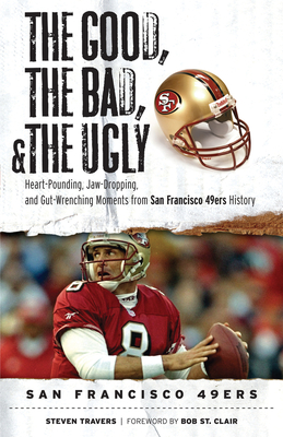 The Good, the Bad, & the Ugly: San Francisco 49ers: Heart-Pounding, Jaw-Dropping, and Gut-Wrenching Moments from San Francisco 49ers History By Steven Travers, Bob St. Clair (Foreword by) Cover Image