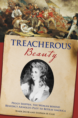 Treacherous Beauty: Peggy Shippen, the Woman Behind Benedict Arnold's Plot to Betray America By Stephen Case, Mark Jacob Cover Image