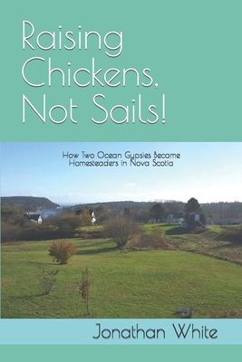Raising Chickens, Not Sails!: How two ocean gypsies became homesteaders in Nova Scotia By Jonathan White Cover Image