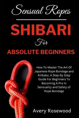 Sensual Ropes: Shibari For Absolute Beginners: How To Master The 