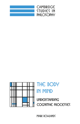 The Body in Mind: Understanding Cognitive Processes (Cambridge Studies in Philosophy) By Mark Rowlands Cover Image