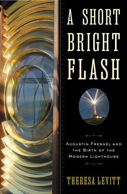 A Short Bright Flash: Augustin Fresnel and the Birth of the Modern Lighthouse By Theresa Levitt Cover Image