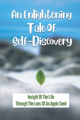 An Enlightening Tale Of Self-Discovery: Insight Of The Life Through The Lens Of An Apple Seed: The Essential Message Of Transformation Cover Image
