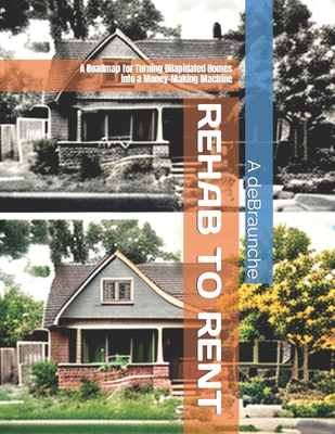 Rehab to Rent: A Roadmap for Turning Dilapidated Homes into a Money-Making Machine Cover Image