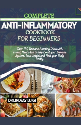 Complete Anti-Inflammatory Cookbook for Beginners: Over 150 Immune Boosting Diets With 2-Week Meal Plan To Help Boost Your Immune System, Loss Weight By Lindsay Luigi Cover Image