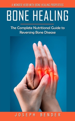 Bone Healing: A Wonder Herb With Bone Healing Properties (The Complete Nutritional Guide to Reversing Bone Disease) Cover Image