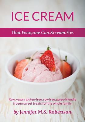 Ice Cream That Everyone Can Scream For: Raw, vegan, gluten-free, soy-free, paleo-friendly frozen sweet treats for the whole family By Jennifer M. S. Robertson Cover Image