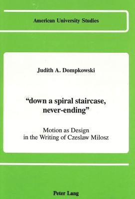 -Down a Spiral Staircase, Never-Ending-: Motion as Design in the Writing of Czeslaw Milosz (American University Studies. Ser. 12: Slavic Languages and L) By Judith A. Dompkowski Cover Image