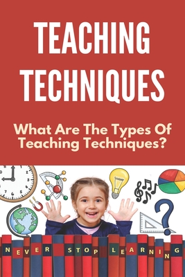 Teaching Techniques: What Are The Types Of Teaching Techniques?: Innovative Teaching Techniques Cover Image
