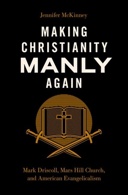 Making Christianity Manly Again: Mark Driscoll, Mars Hill Church, and American Evangelicalism By Jennifer McKinney Cover Image